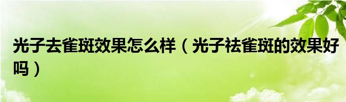 光子去雀斑效果怎么樣（光子祛雀斑的效果好嗎）