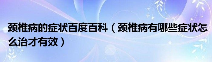 頸椎病的癥狀百度百科（頸椎病有哪些癥狀怎么治才有效）