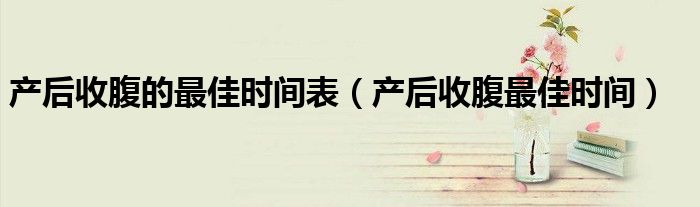 產(chǎn)后收腹的最佳時(shí)間表（產(chǎn)后收腹最佳時(shí)間）