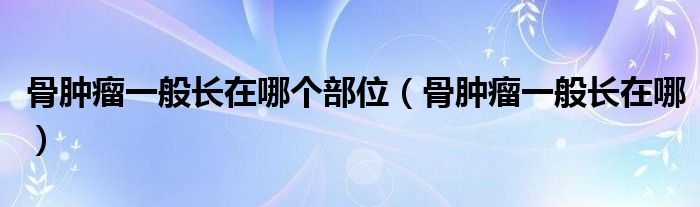 骨腫瘤一般長(zhǎng)在哪個(gè)部位（骨腫瘤一般長(zhǎng)在哪）