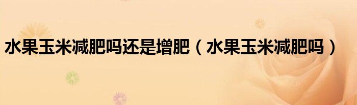 水果玉米減肥嗎還是增肥(水果玉米減肥嗎)