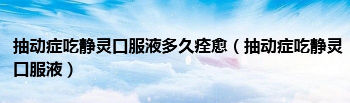 抽動癥吃靜靈口服液多久痊愈(抽動癥吃靜靈口服液)