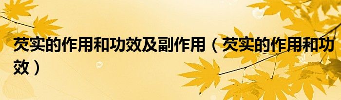 芡實(shí)的作用和功效及副作用（芡實(shí)的作用和功效）