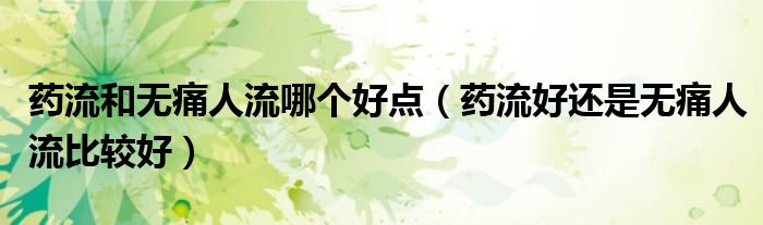 藥流和無痛人流哪個好點（藥流好還是無痛人流比較好）