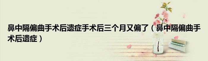 鼻中隔偏曲手術后遺癥手術后三個月又偏了（鼻中隔偏曲手術后遺癥）