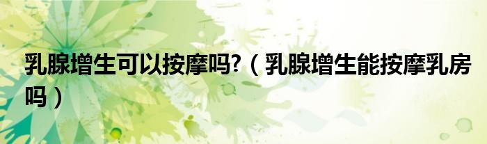 乳腺增生可以按摩嗎?（乳腺增生能按摩乳房嗎）
