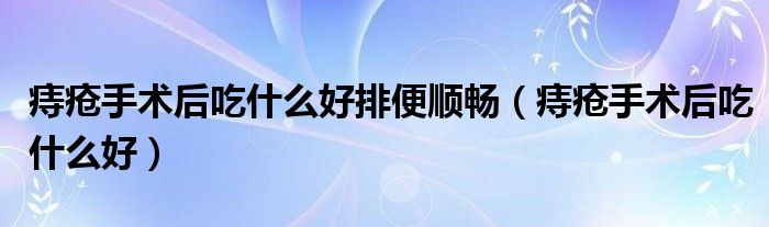 痔瘡手術(shù)后吃什么好排便順暢（痔瘡手術(shù)后吃什么好）
