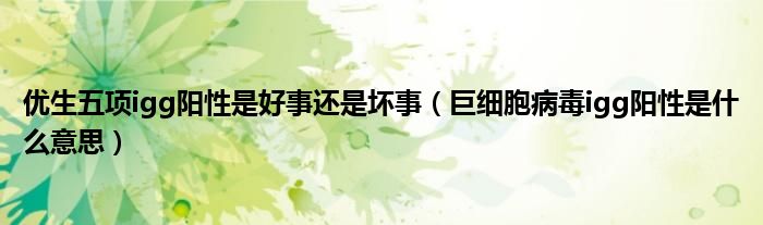 優(yōu)生五項(xiàng)igg陽(yáng)性是好事還是壞事（巨細(xì)胞病毒igg陽(yáng)性是什么意思）