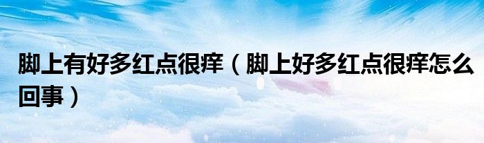 腳上有好多紅點(diǎn)很癢（腳上好多紅點(diǎn)很癢怎么回事）