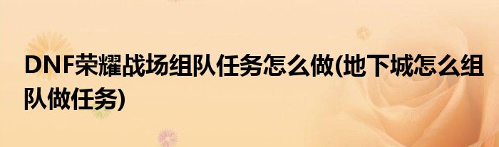DNF榮耀戰(zhàn)場組隊任務(wù)怎么做(地下城怎么組隊做任務(wù))