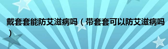 戴套套能防艾滋病嗎（帶套套可以防艾滋病嗎）