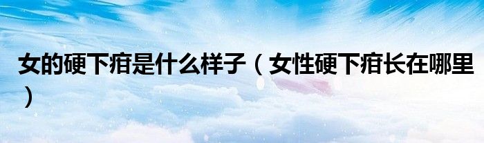 女的硬下疳是什么樣子（女性硬下疳長在哪里）
