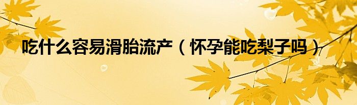 吃什么容易滑胎流產(chǎn)（懷孕能吃梨子嗎）