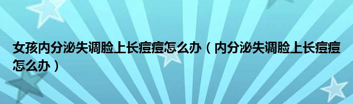 女孩內(nèi)分泌失調(diào)臉上長痘痘怎么辦（內(nèi)分泌失調(diào)臉上長痘痘怎么辦）