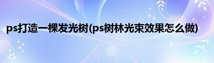 ps打造一棵發(fā)光樹(ps樹林光束效果怎么做)