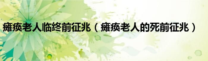 癱瘓老人臨終前征兆（癱瘓老人的死前征兆）