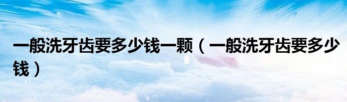 一般洗牙齒要多少錢一顆（一般洗牙齒要多少錢）
