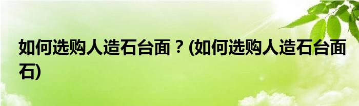 如何選購人造石臺(tái)面？(如何選購人造石臺(tái)面石)
