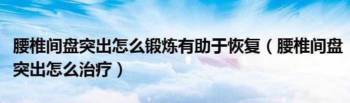 腰椎間盤(pán)突出怎么鍛煉有助于恢復(fù)（腰椎間盤(pán)突出怎么治療）