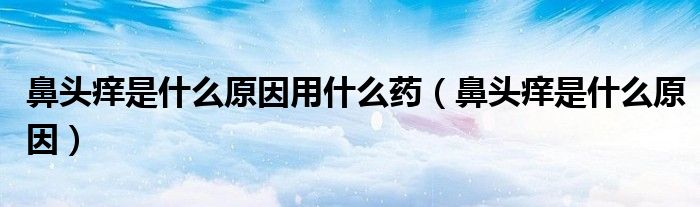 鼻頭癢是什么原因用什么藥（鼻頭癢是什么原因）