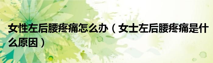 女性左后腰疼痛怎么辦（女士左后腰疼痛是什么原因）