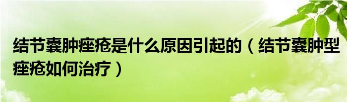 結節(jié)囊腫痤瘡是什么原因引起的（結節(jié)囊腫型痤瘡如何治療）