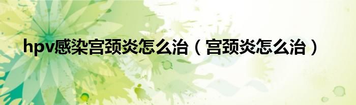 hpv感染宮頸炎怎么治(宮頸炎怎么治)