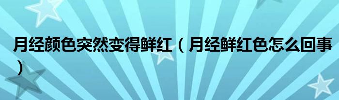月經(jīng)顏色突然變得鮮紅（月經(jīng)鮮紅色怎么回事）