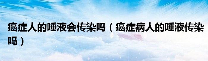 癌癥人的唾液會(huì)傳染嗎（癌癥病人的唾液傳染嗎）