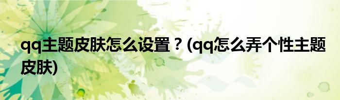 qq主題皮膚怎么設置？(qq怎么弄個性主題皮膚)