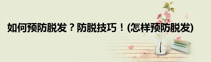 如何預防脫發(fā)？防脫技巧！(怎樣預防脫發(fā))