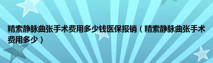 精索靜脈曲張手術(shù)費(fèi)用多少錢醫(yī)保報(bào)銷(精索靜脈曲張手術(shù)費(fèi)用多少)