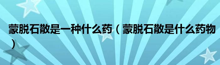 蒙脫石散是一種什么藥（蒙脫石散是什么藥物）