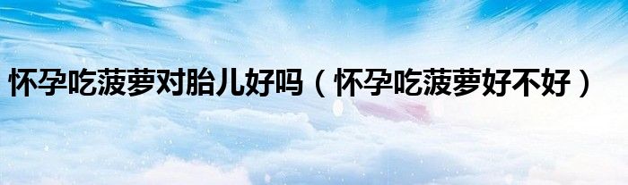 懷孕吃菠蘿對胎兒好嗎（懷孕吃菠蘿好不好）