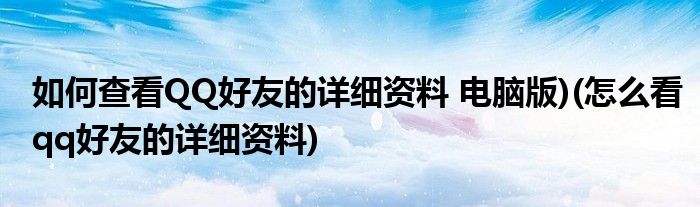 如何查看QQ好友的詳細資料 電腦版)(怎么看qq好友的詳細資料)