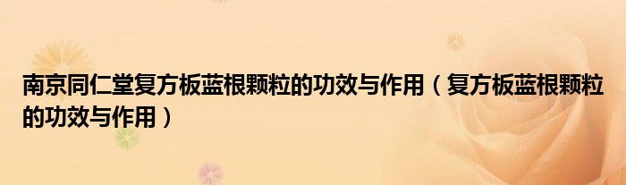南京同仁堂復(fù)方板藍(lán)根顆粒的功效與作用(復(fù)方板藍(lán)根顆粒的功效與作用)
