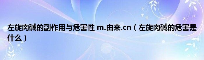左旋肉堿的副作用與危害性 m.由來(lái).cn（左旋肉堿的危害是什么）