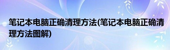 筆記本電腦正確清理方法(筆記本電腦正確清理方法圖解)
