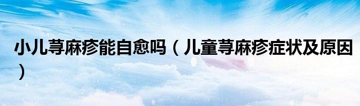 小兒蕁麻疹能自愈嗎（兒童蕁麻疹癥狀及原因）