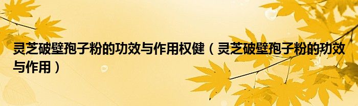 靈芝破壁孢子粉的功效與作用權(quán)?。`芝破壁孢子粉的功效與作用）