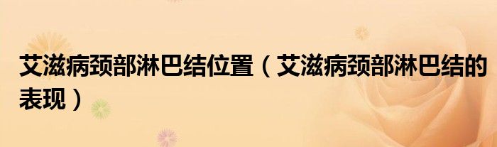 艾滋病頸部淋巴結(jié)位置（艾滋病頸部淋巴結(jié)的表現(xiàn)）