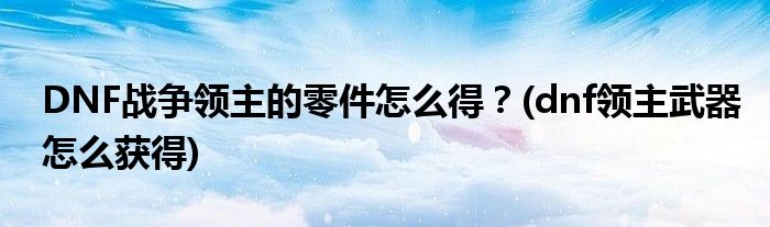 DNF戰(zhàn)爭(zhēng)領(lǐng)主的零件怎么得？(dnf領(lǐng)主武器怎么獲得)