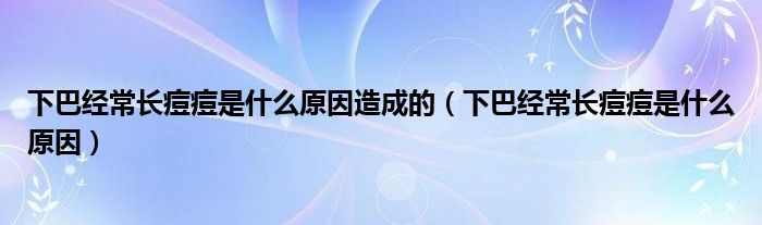 下巴經(jīng)常長痘痘是什么原因造成的（下巴經(jīng)常長痘痘是什么原因）