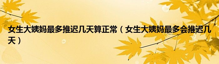 女生大姨媽最多推遲幾天算正常（女生大姨媽最多會推遲幾天）