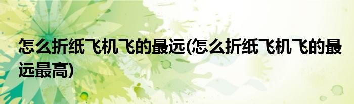 怎么折紙飛機飛的最遠(怎么折紙飛機飛的最遠最高)