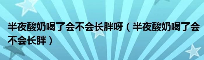 半夜酸奶喝了會不會長胖呀（半夜酸奶喝了會不會長胖）