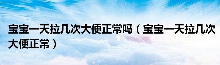 寶寶一天拉幾次大便正常嗎（寶寶一天拉幾次大便正常）