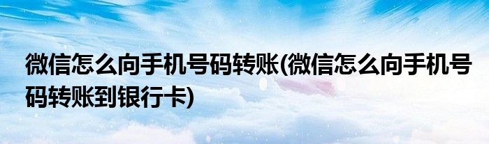 微信怎么向手機號碼轉(zhuǎn)賬(微信怎么向手機號碼轉(zhuǎn)賬到銀行卡)