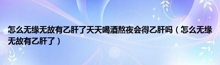 怎么無緣無故有乙肝了天天喝酒熬夜會得乙肝嗎（怎么無緣無故有乙肝了）