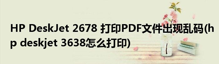 HP DeskJet 2678 打印PDF文件出現(xiàn)亂碼(hp deskjet 3638怎么打印)